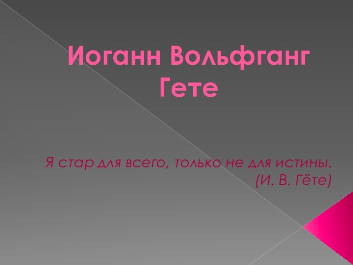 Иоганн Вольфганг Гете Я стар для всего, только не для истины.(И. В. Гёте)