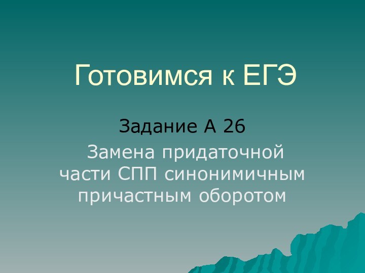 Готовимся к ЕГЭЗадание А 26 Замена придаточной части СПП синонимичным причастным оборотом