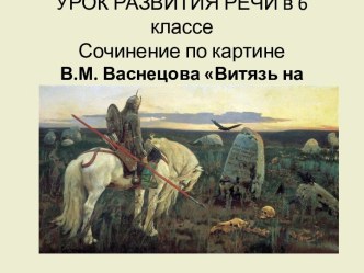 УРОК РАЗВИТИЯ РЕЧИ в 6 классеСочинение по картине В.М. Васнецова Витязь на распутье