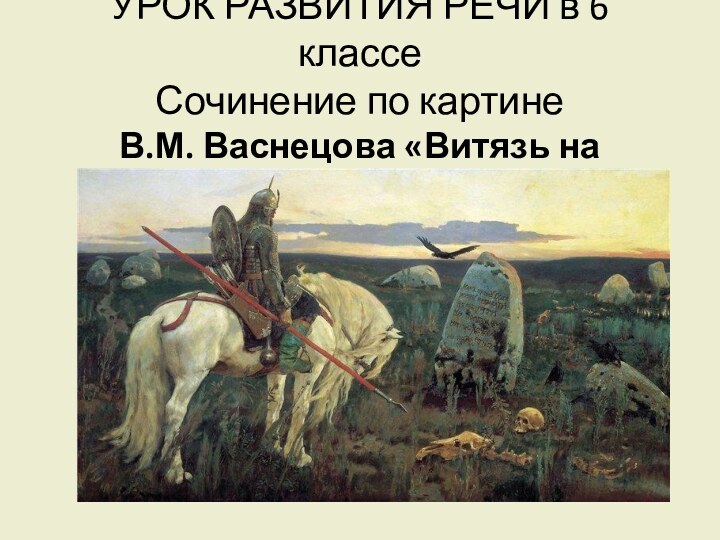 УРОК РАЗВИТИЯ РЕЧИ в 6 классе Сочинение по картине  В.М. Васнецова «Витязь на распутье»