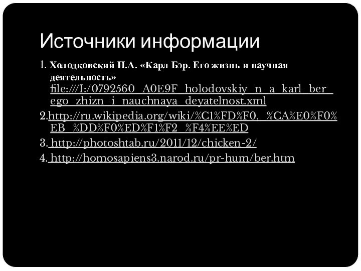 Источники информации1. Холодковский Н.А. «Карл Бэр. Его жизнь и научная деятельность» file:///I:/0792560_A0E9F_holodovskiy_n_a_karl_ber_ego_zhizn_i_nauchnaya_deyatelnost.xml2.http://ru.wikipedia.org/wiki/%C1%FD%F0,_%CA%E0%F0%EB_%DD%F0%ED%F1%F2_%F4%EE%ED3. http://photoshtab.ru/2011/12/chicken-2/4. http://homosapiens3.narod.ru/pr-hum/ber.htm