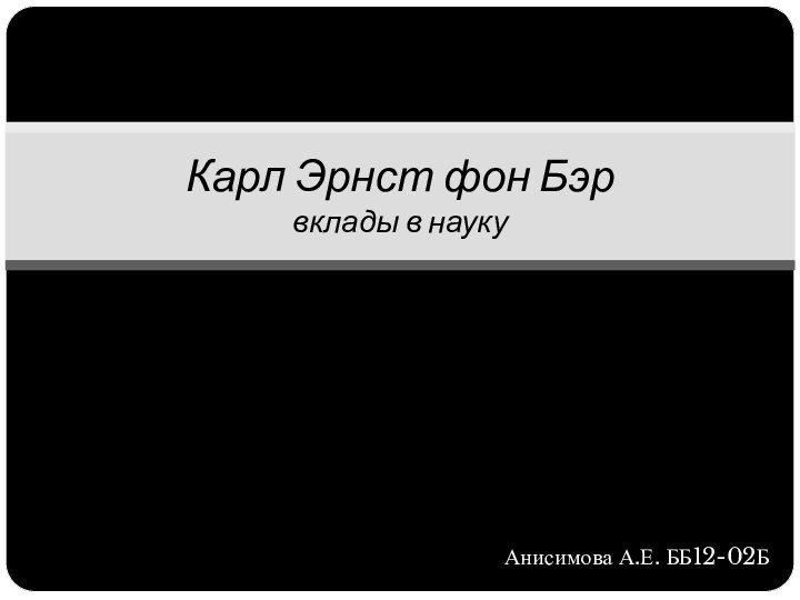 Анисимова А.Е. ББ12-02БКарл Эрнст фон Бэр вклады в науку