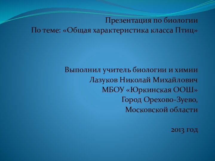 Презентация по биологии По теме: «Общая характеристика класса Птиц»Выполнил учитель биологии и