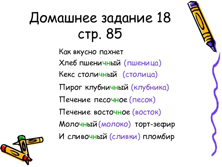 Домашнее задание 18 стр. 85Как вкусно пахнетХлеб(пшеница)пшеничныйКекс(столица)столичныйПирог(клубника)клубничныйПечение(песок)песочноеПечение(восток)восточноеторт-зефир(молоко)Молочныйпломбир(сливки)сливочныйИ