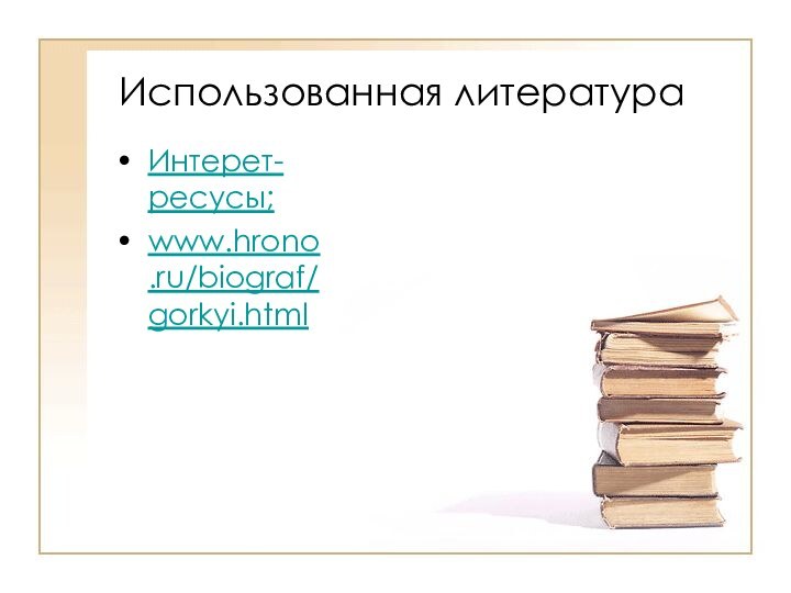 Использованная литератураИнтерет-ресусы;www.hrono.ru/biograf/gorkyi.html