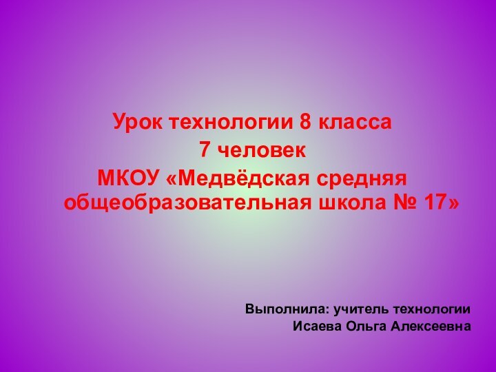 Урок технологии 8 класса7 человек МКОУ «Медвёдская средняя общеобразовательная школа № 17»Выполнила: