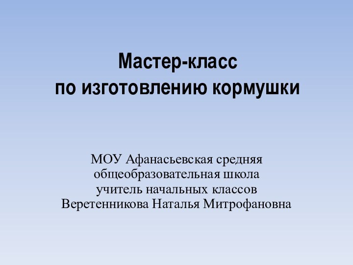 Мастер-класс  по изготовлению кормушки МОУ Афанасьевская средняя общеобразовательная школаучитель начальных классовВеретенникова Наталья Митрофановна