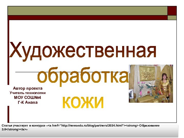 Художественная обработка кожиАвтор проектаУчитель технологииМОУ СОШ№4Г-К АнапаРудакова Наталья СеменовнаСтатья участвует в конкурсе