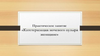 Практическое занятие Катетеризация мочевого пузыря женщине