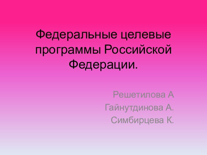 Федеральные целевые программы Российской Федерации.Решетилова АГайнутдинова А.Симбирцева К.