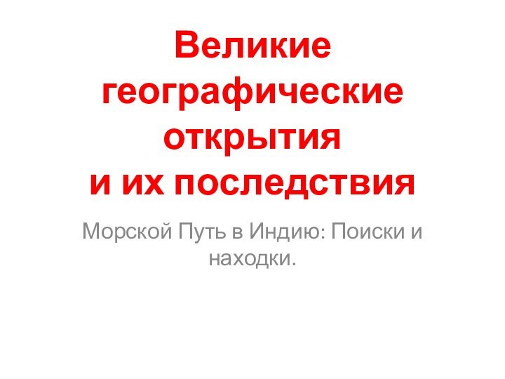 Великие географические открытия  и их последствия Морской Путь в Индию: Поиски и находки.