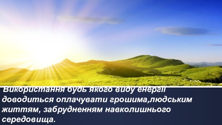 Використання будь якого виду енергії доводиться оплачувати грошима,людським життям, забрудненням навколишнього середовища.