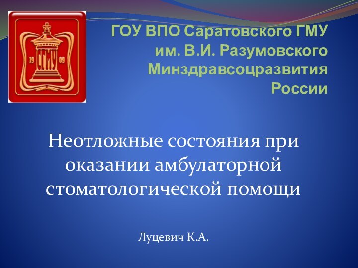 ГОУ ВПО Саратовского ГМУ им. В.И. Разумовского Минздравсоцразвития РоссииНеотложные состояния при оказании амбулаторной стоматологической помощиЛуцевич К.А.