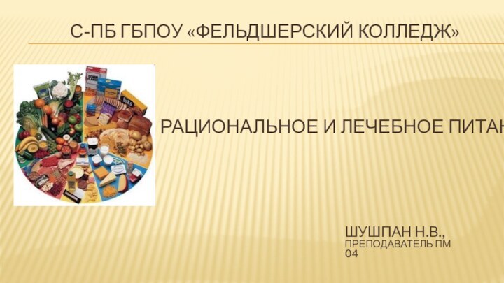 Рациональное и лечебное питаниеС-Пб ГБПОУ «Фельдшерский колледж»Шушпан Н.В.,преподаватель ПМ 04