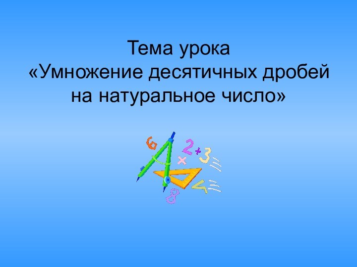 Тема урока «Умножение десятичных дробей на натуральное число»