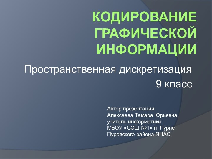 Кодирование графической информацииПространственная дискретизация9 классАвтор презентации:Алексеева Тамара Юрьевна,учитель информатикиМБОУ «СОШ №1» п. ПурпеПуровского района ЯНАО