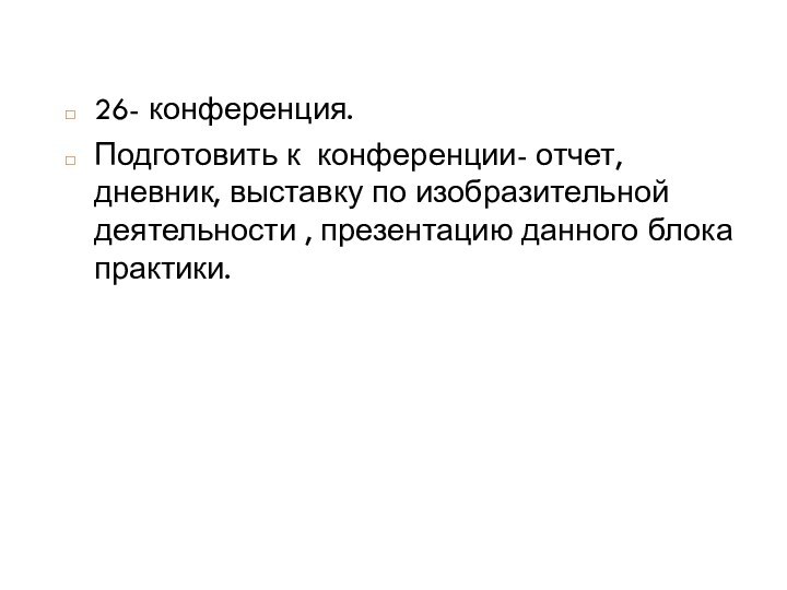 26- конференция. Подготовить к конференции- отчет, дневник, выставку по изобразительной деятельности , презентацию данного блока практики.