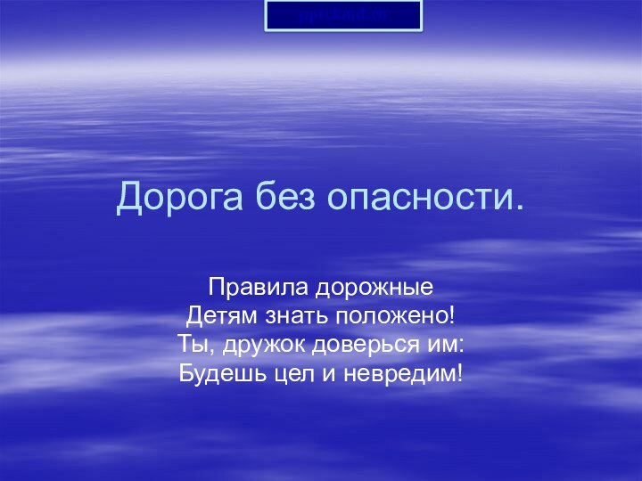 Дорога без опасности.Правила дорожныеДетям знать положено!Ты, дружок доверься им:Будешь цел и невредим!