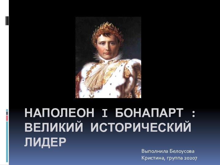 Наполеон I Бонапарт : Великий исторический лидерВыполнила Белоусова Кристина, группа 20207