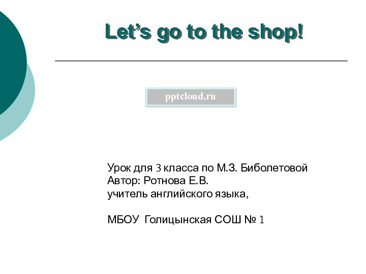 Let’s go to the shop!Урок для 3 класса по М.З. БиболетовойАвтор: Ротнова