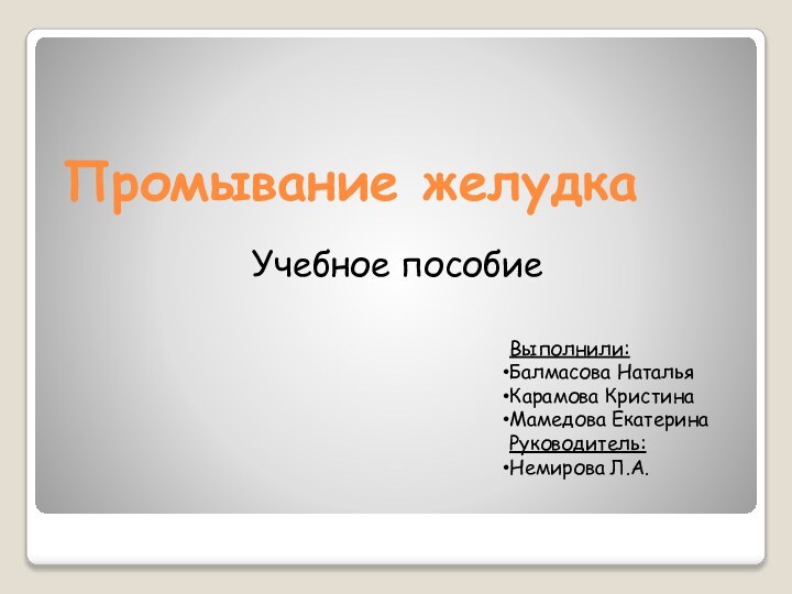 Промывание желудкаУчебное пособиеВыполнили:Балмасова НатальяКарамова КристинаМамедова ЕкатеринаРуководитель:Немирова Л.А.