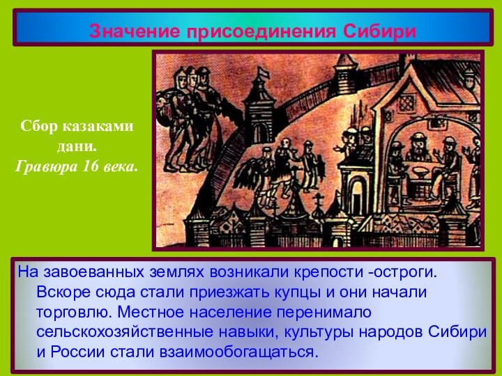 Значение присоединения СибириНа завоеванных землях возникали крепости -остроги. Вскоре сюда стали приезжать