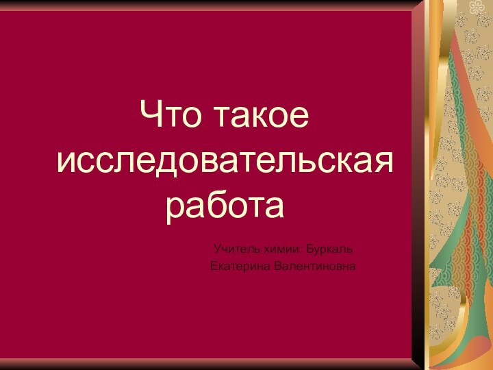 Что такое исследовательская работаУчитель химии: Буркаль Екатерина Валентиновна