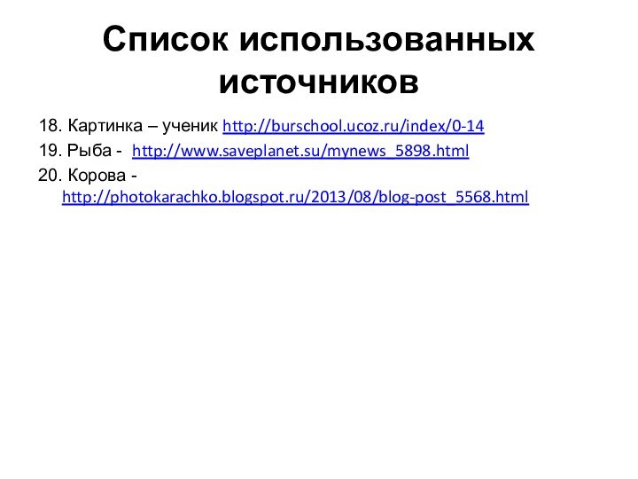 Список использованных источников18. Картинка – ученик http://burschool.ucoz.ru/index/0-1419. Рыба - http://www.saveplanet.su/mynews_5898.html20. Корова - http://photokarachko.blogspot.ru/2013/08/blog-post_5568.html