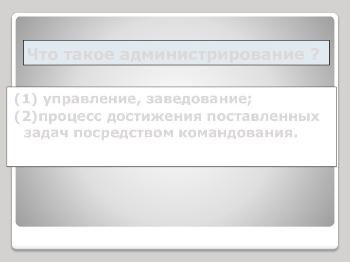 Что такое администрирование ?(1) управление, заведование;(2)процесс достижения поставленных задач посредством командования.