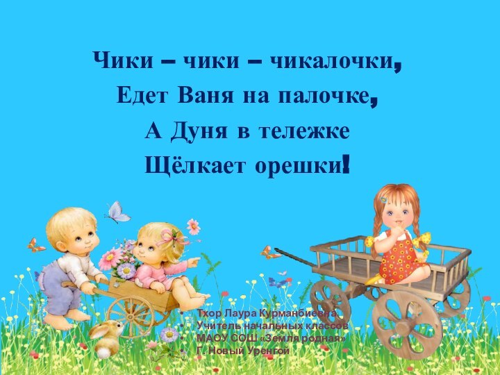 Чики – чики – чикалочки,Едет Ваня на палочке,А Дуня в тележкеЩёлкает орешки!Тхор