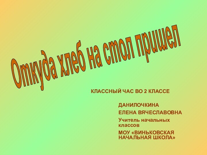 Откуда хлеб на стол пришелКЛАССНЫЙ ЧАС ВО 2 КЛАССЕДАНИЛОЧКИНА ЕЛЕНА ВЯЧЕСЛАВОВНАУчитель начальных классовМОУ «ВИНЬКОВСКАЯ НАЧАЛЬНАЯ ШКОЛА»