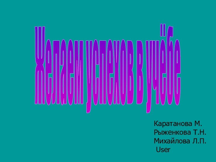 Желаем успехов в учёбеКаратанова М.Рыженкова Т.Н.Михайлова Л.П. User