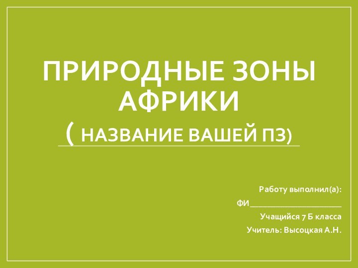 Природные зоны Африки  ( название вашей ПЗ)Работу выполнил(а):ФИ_____________________Учащийся 7 Б классаУчитель: Высоцкая А.Н.