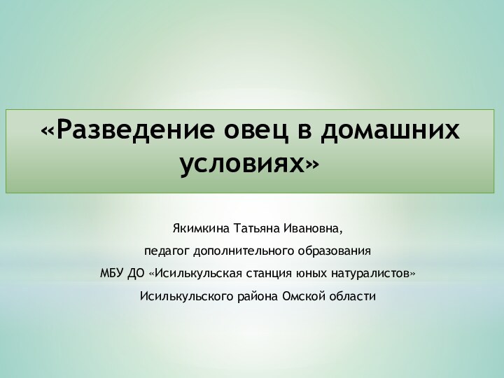 «Разведение овец в домашних условиях» Якимкина Татьяна Ивановна,педагог дополнительного образованияМБУ ДО «Исилькульская