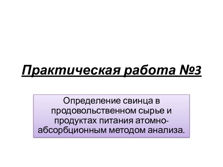 Практическая работа №3Определение свинца в продовольственном сырье и продуктах питания атомно-абсорбционным методом анализа.