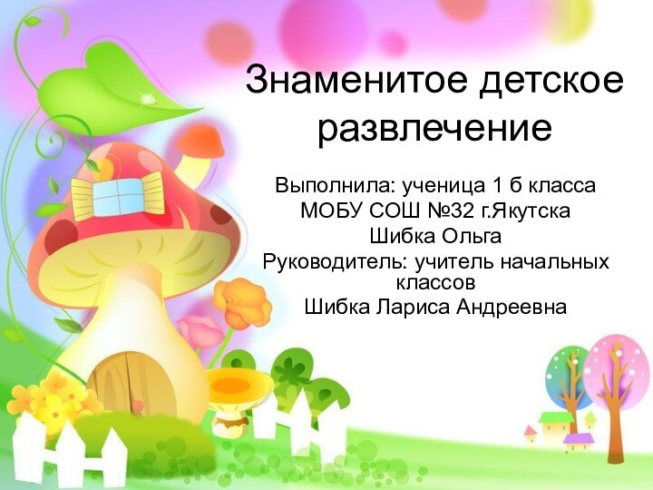 Знаменитое детское развлечениеВыполнила: ученица 1 б классаМОБУ СОШ №32 г.ЯкутскаШибка ОльгаРуководитель: учитель начальных классовШибка Лариса Андреевна