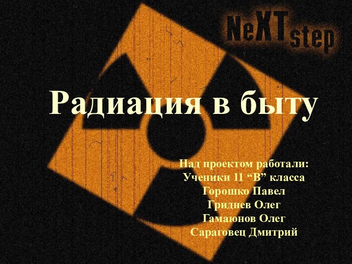 Радиация в бытуНад проектом работали:Ученики 11 “В” классаГорошко ПавелГриднев ОлегГамаюнов ОлегСараговец Дмитрий