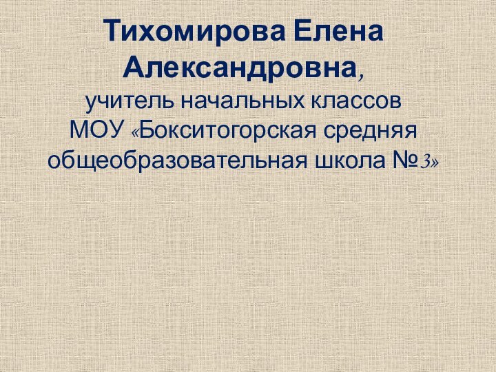 Тихомирова Елена Александровна,  учитель начальных классов  МОУ «Бокситогорская средняя общеобразовательная школа №3»