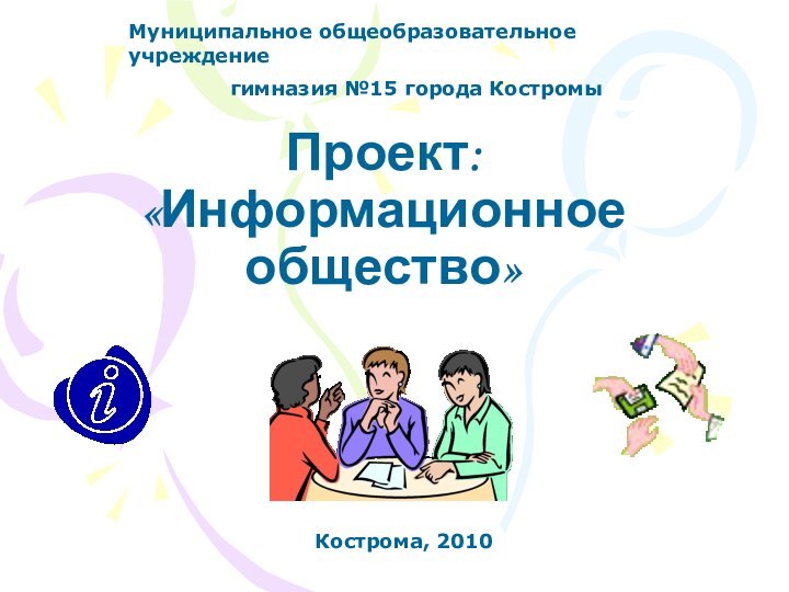 Проект: «Информационное общество»Муниципальное общеобразовательное учреждение гимназия №15 города КостромыКострома, 2010