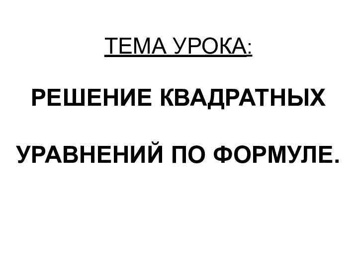 ТЕМА УРОКА:  РЕШЕНИЕ КВАДРАТНЫХ   УРАВНЕНИЙ ПО ФОРМУЛЕ.