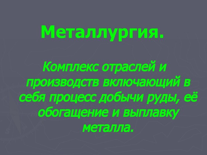 Металлургия.Комплекс отраслей и производств включающий в себя процесс добычи руды, её обогащение и выплавку металла.