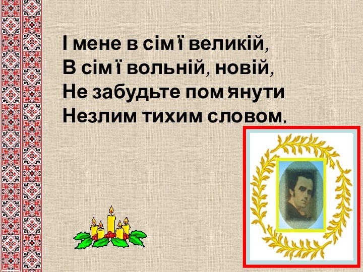 І мене в сім'ї великій, В сім'ї вольній, новій, Не забудьте пом'янути Незлим тихим словом.