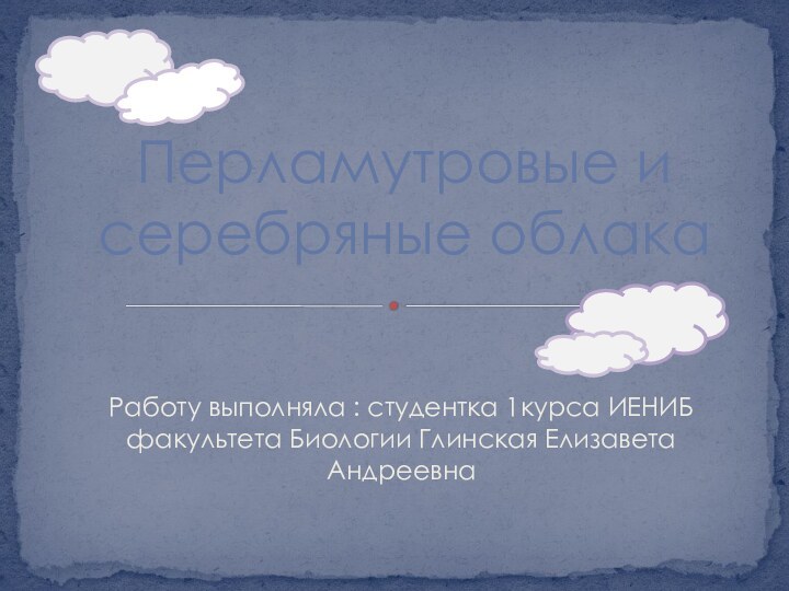 Работу выполняла : студентка 1курса ИЕНИБ факультета Биологии Глинская Елизавета АндреевнаПерламутровые и серебряные облака