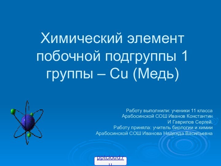 Химический элемент побочной подгруппы 1 группы – Cu (Медь)Работу выполнили: ученики 11