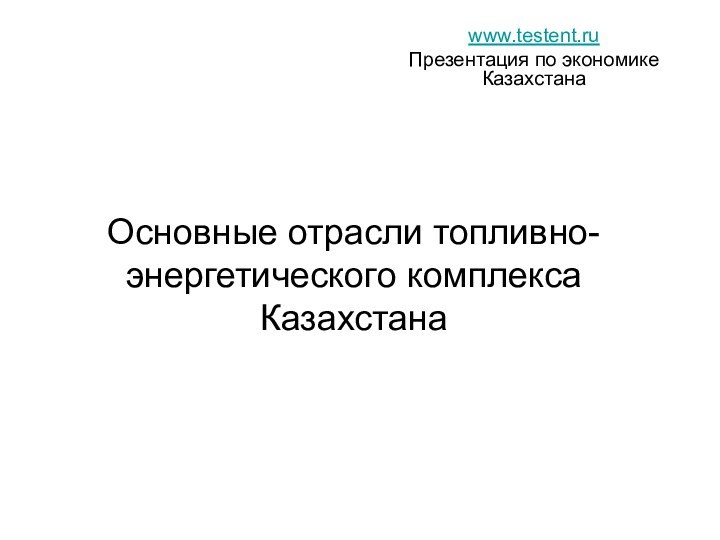 Основные отрасли топливно-энергетического комплекса Казахстанаwww.testent.ruПрезентация по экономике Казахстана