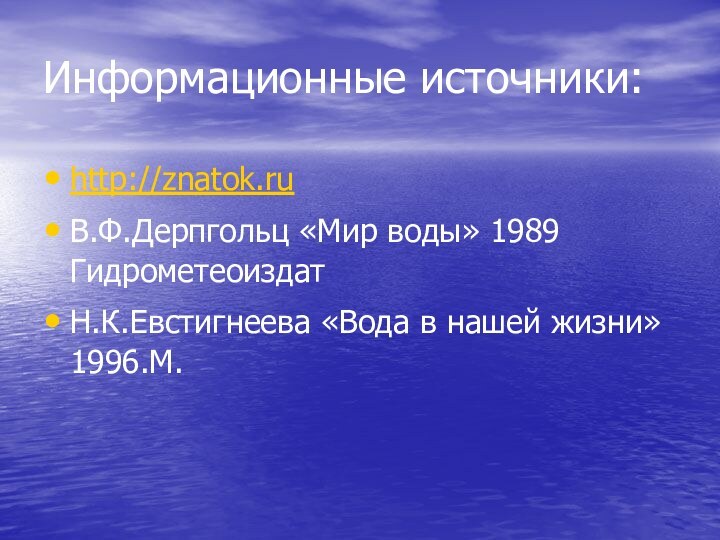 Информационные источники:http://znatok.ruВ.Ф.Дерпгольц «Мир воды» 1989 ГидрометеоиздатН.К.Евстигнеева «Вода в нашей жизни» 1996.М.