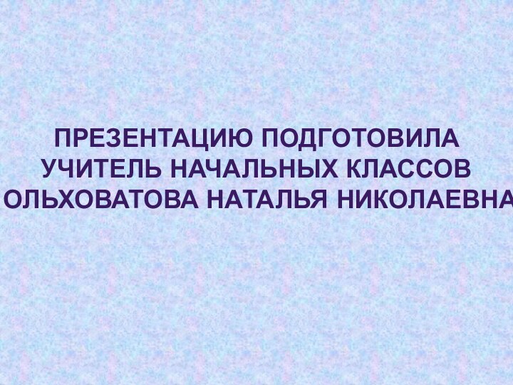 Презентацию подготовилаучитель начальных классовОльховатова Наталья Николаевна