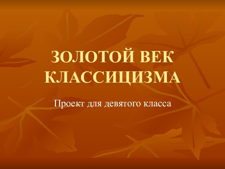 ЗОЛОТОЙ ВЕК КЛАССИЦИЗМАПроект для девятого класса