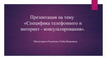 Специфика телефонного и              	интернет - консультирования.Магистранта Разумного Глеба Игоревича.