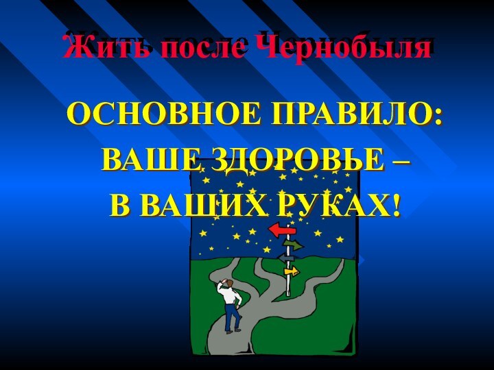 Жить после Чернобыля ОСНОВНОЕ ПРАВИЛО:ВАШЕ ЗДОРОВЬЕ –В ВАШИХ РУКАХ!